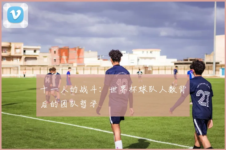 十一人的战斗：世界杯球队人数背后的团队哲学