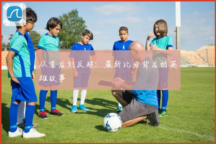 从落后到反超：最新比分背后的英雄故事