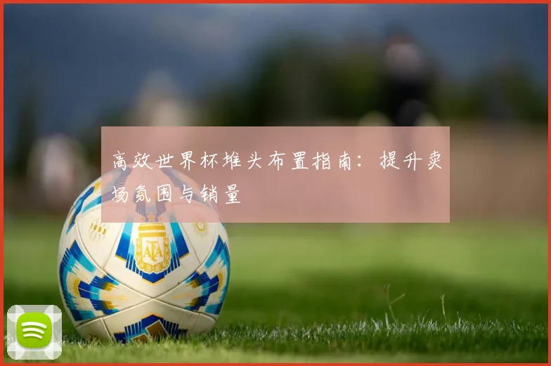 高效世界杯堆头布置指南：提升卖场氛围与销量