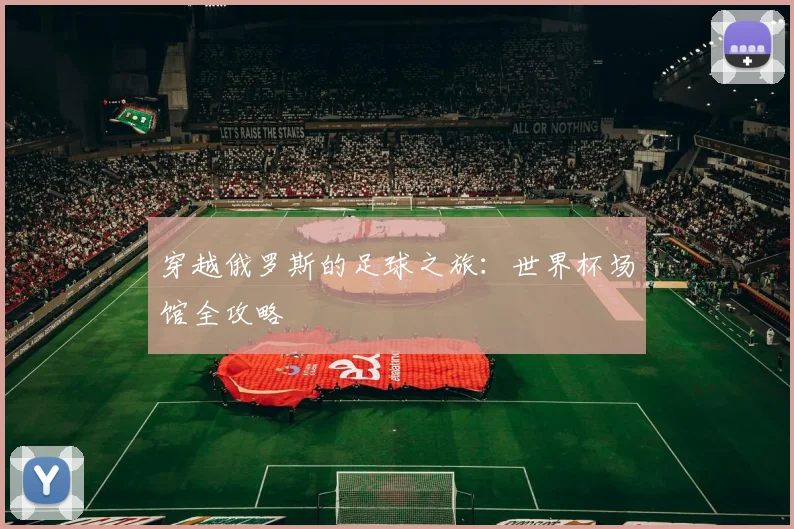 穿越俄罗斯的足球之旅：世界杯场馆全攻略