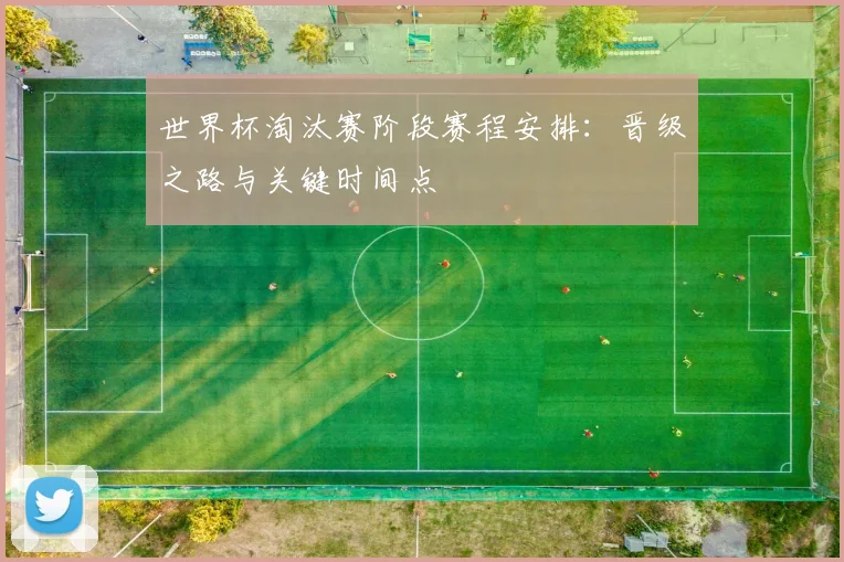 世界杯淘汰赛阶段赛程安排：晋级之路与关键时间点