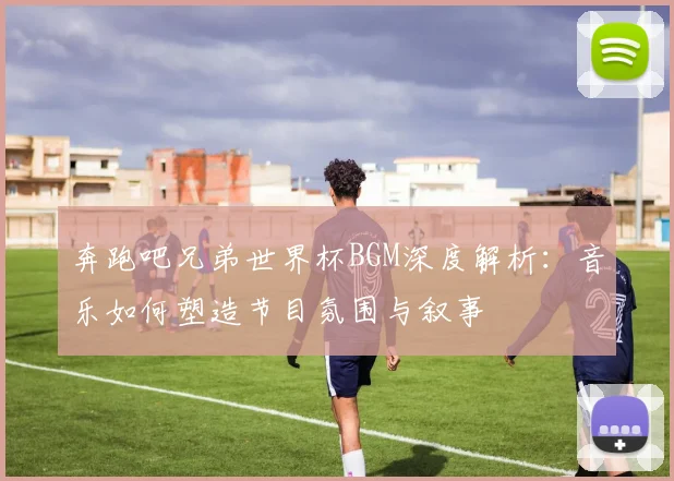 奔跑吧兄弟世界杯BGM深度解析：音乐如何塑造节目氛围与叙事