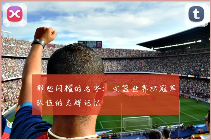 那些闪耀的名字：女篮世界杯冠军队伍的光辉记忆
