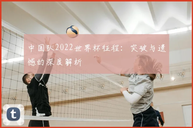 中国队2022世界杯征程:突破与遗憾的深度解析