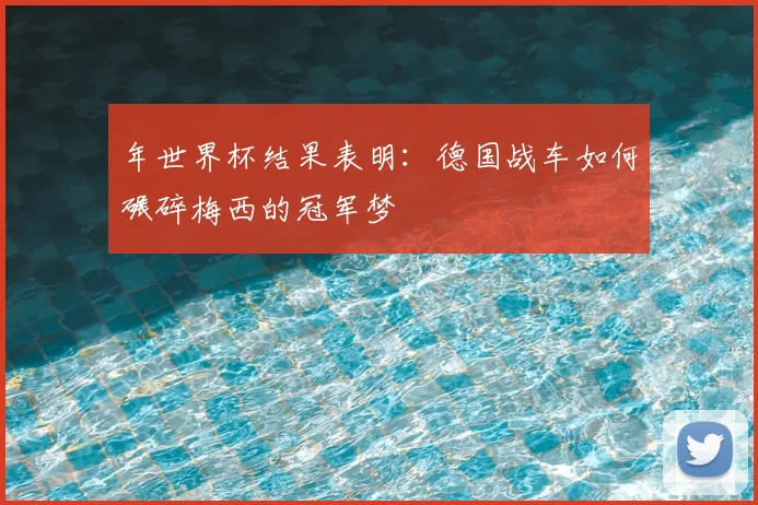 年世界杯结果表明:德国战车如何碾碎梅西的冠军梦