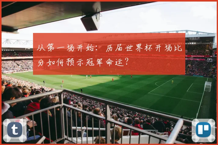 从第一场开始:历届世界杯开场比分如何预示冠军命运?