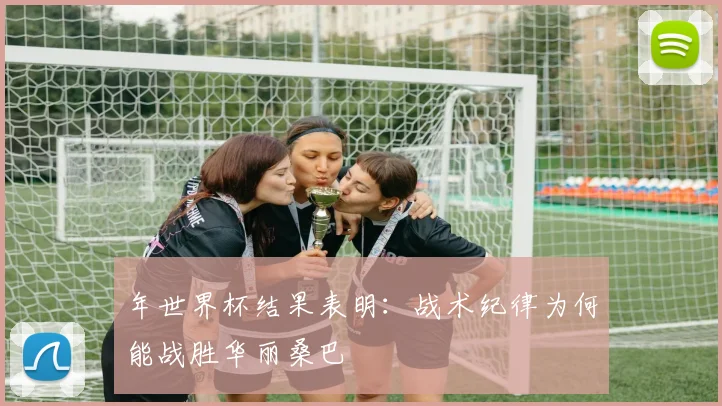 年世界杯结果表明:战术纪律为何能战胜华丽桑巴