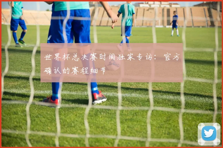 世界杯总决赛时间独家专访:官方确认的赛程细节