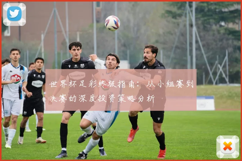 世界杯足彩终极指南:从小组赛到决赛的深度投资策略分析
