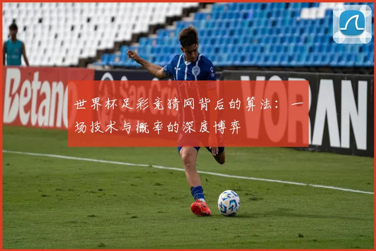 世界杯足彩竞猜网背后的算法:一场技术与概率的深度博弈