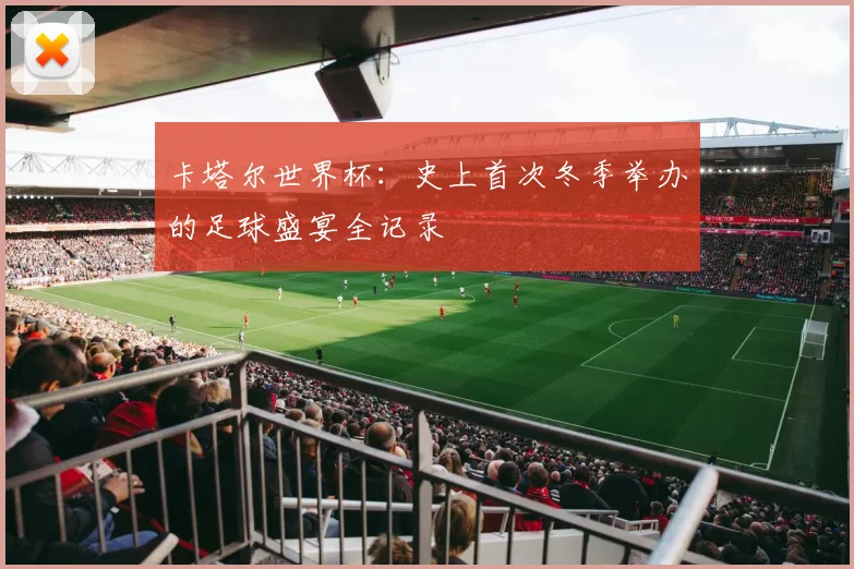 卡塔尔世界杯:史上首次冬季举办的足球盛宴全记录