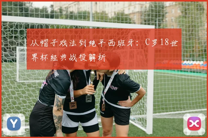 从帽子戏法到绝平西班牙:C罗18世界杯经典战役解析