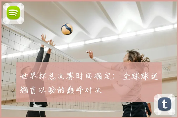 世界杯总决赛时间确定:全球球迷翘首以盼的巅峰对决