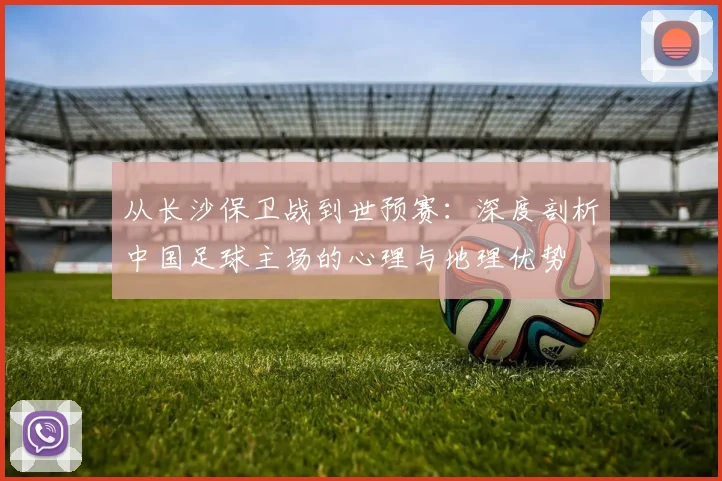 从长沙保卫战到世预赛:深度剖析中国足球主场的心理与地理优势