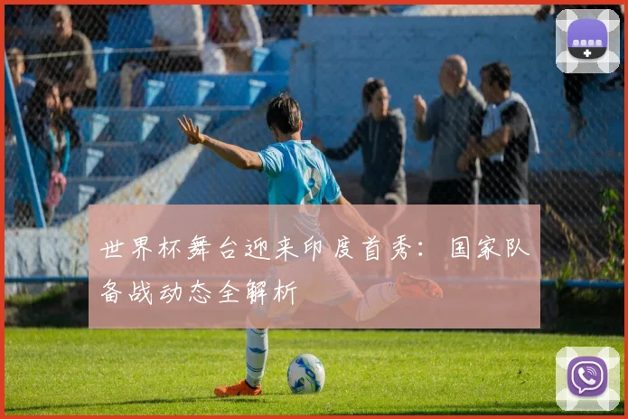 世界杯舞台迎来印度首秀:国家队备战动态全解析