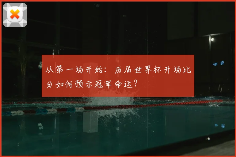 从第一场开始:历届世界杯开场比分如何预示冠军命运?