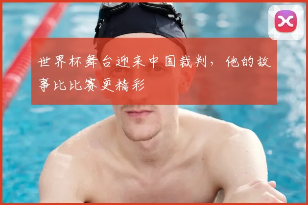 世界杯舞台迎来中国裁判,他的故事比比赛更精彩