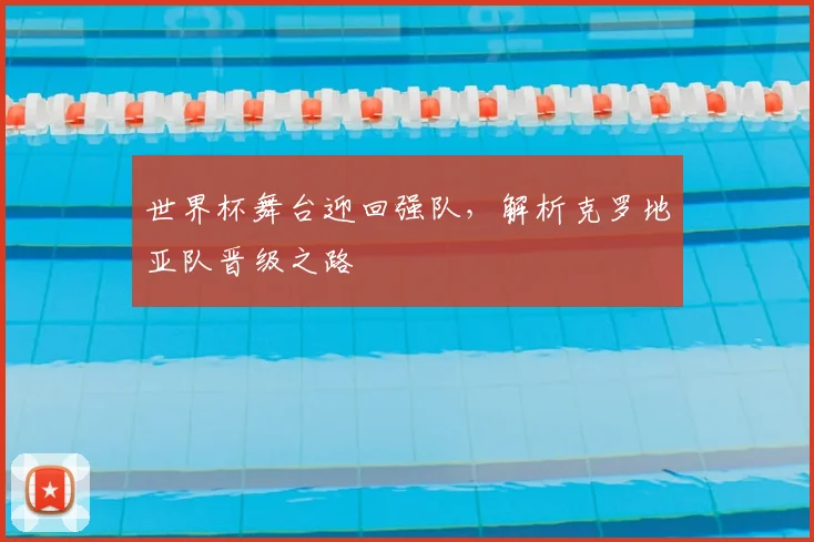 世界杯舞台迎回强队,解析克罗地亚队晋级之路