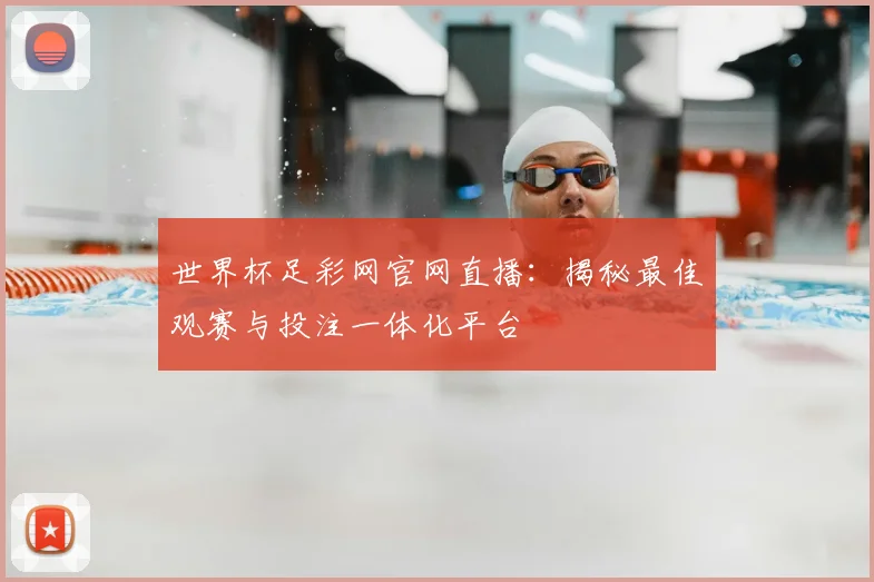 世界杯足彩网官网直播:揭秘最佳观赛与投注一体化平台