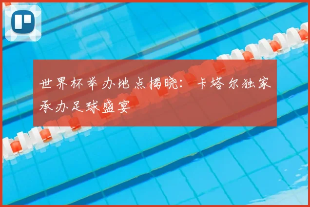 世界杯举办地点揭晓:卡塔尔独家承办足球盛宴