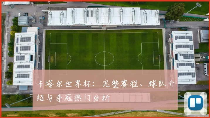 卡塔尔世界杯:完整赛程、球队介绍与夺冠热门分析