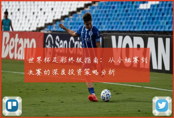 世界杯足彩终极指南：从小组赛到决赛的深度投资策略分析