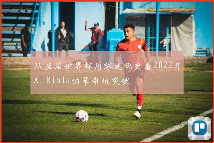 从历届世界杯用球进化史看2022年Al Rihla的革命性突破