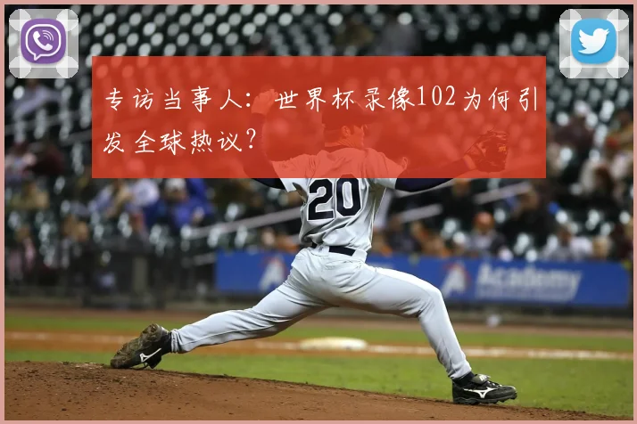 专访当事人:世界杯录像102为何引发全球热议?