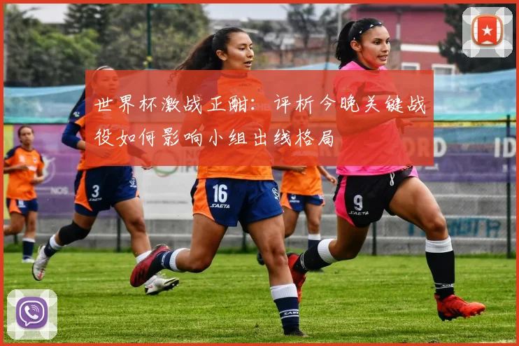 世界杯激战正酣:评析今晚关键战役如何影响小组出线格局
