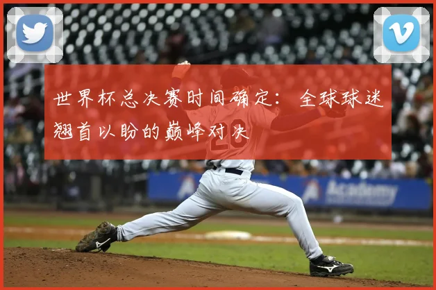 世界杯总决赛时间确定:全球球迷翘首以盼的巅峰对决