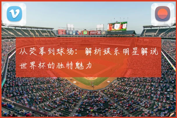 从荧幕到球场:解析娱乐明星解说世界杯的独特魅力