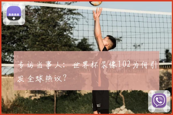 专访当事人:世界杯录像102为何引发全球热议?