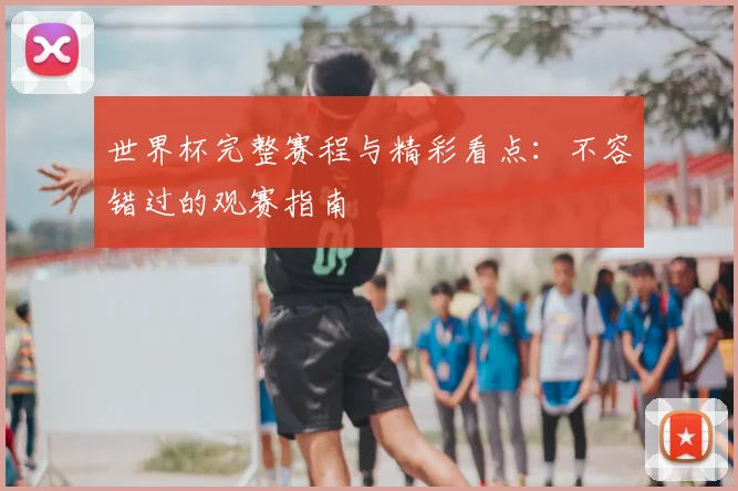 世界杯完整赛程与精彩看点:不容错过的观赛指南