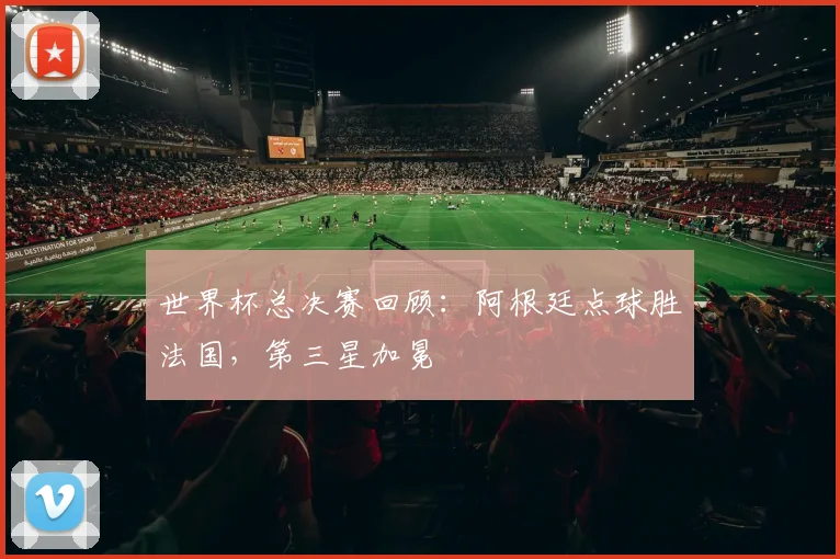 世界杯总决赛回顾:阿根廷点球胜法国,第三星加冕