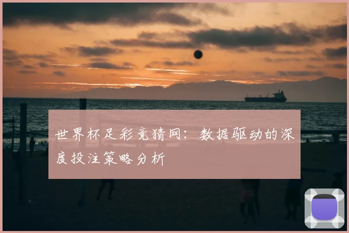 世界杯足彩竞猜网：数据驱动的深度投注策略分析