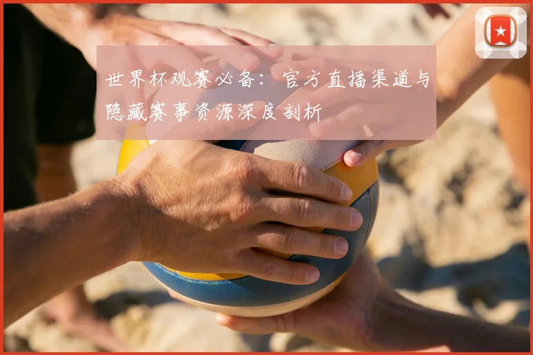 世界杯观赛必备：官方直播渠道与隐藏赛事资源深度剖析