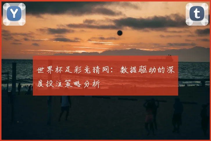 世界杯足彩竞猜网：数据驱动的深度投注策略分析