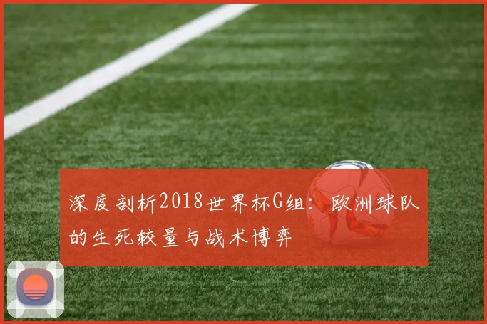 深度剖析2018世界杯G组：欧洲球队的生死较量与战术博弈