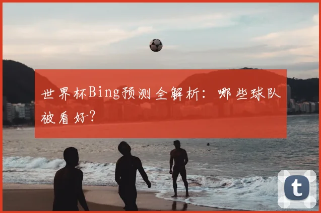世界杯Bing预测全解析：哪些球队被看好？