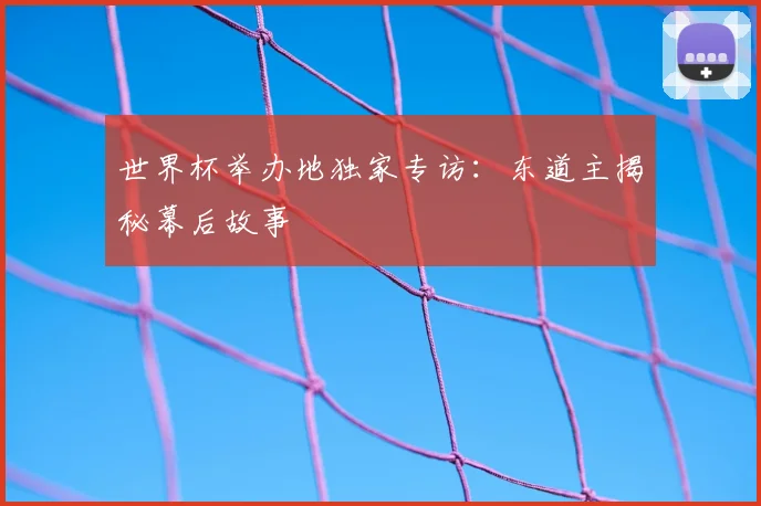 世界杯举办地独家专访:东道主揭秘幕后故事